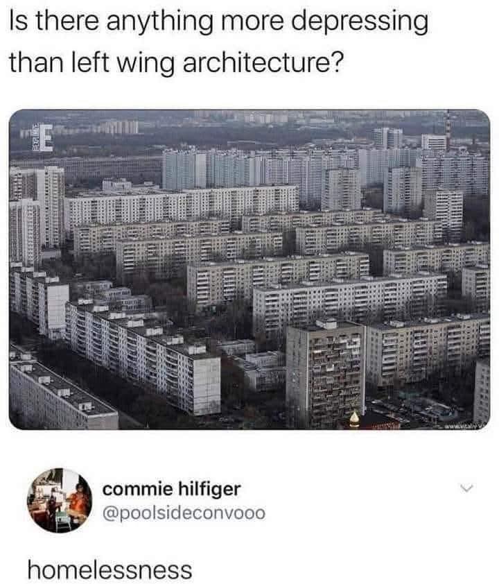 The meme is a joke about left-wing architecture, specifically the style of architecture that was popular in the 1970s and 1980s in Eastern Europe. The image shows a photograph of a large, block-like apartment complex, which is often used as an example of "left-wing" or "communist" architecture. The text above the image reads, "Is there anything more depressing than left wing architecture?" and the text below the image reads, "homelessness." The joke is that the person is making a pun on the word "depressing" and "depressing" as in a person's home, but also referencing the fact that many of these types of buildings are often empty and not used as homes, so they are literally "depressing" in that sense.